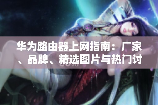 华为路由器上网指南：厂家、品牌、精选图片与热门讨论汇总