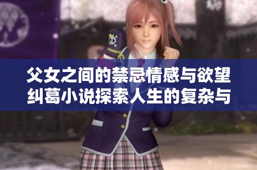 父女之间的禁忌情感与欲望纠葛小说探索人生的复杂与痛苦