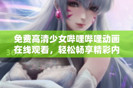 免费高清少女哔哩哔哩动画在线观看，轻松畅享精彩内容