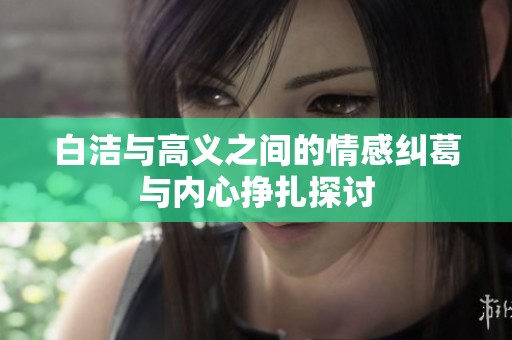 白洁与高义之间的情感纠葛与内心挣扎探讨