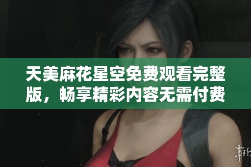 天美麻花星空免费观看完整版，畅享精彩内容无需付费