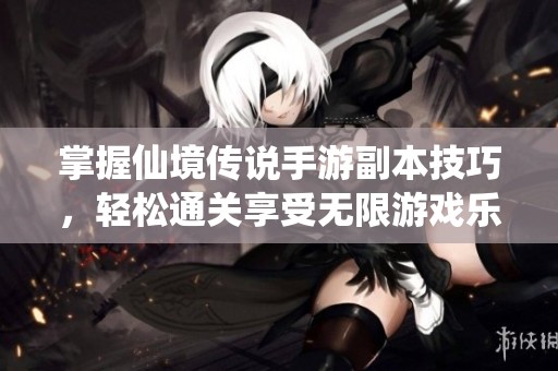 掌握仙境传说手游副本技巧，轻松通关享受无限游戏乐趣
