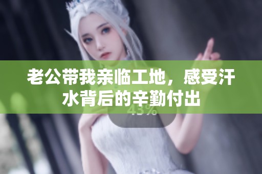 老公带我亲临工地，感受汗水背后的辛勤付出