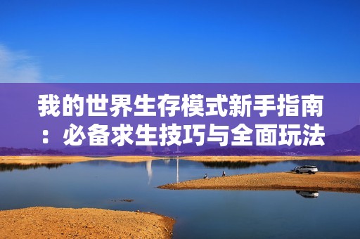 我的世界生存模式新手指南：必备求生技巧与全面玩法解析