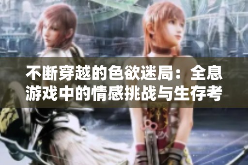 不断穿越的色欲迷局：全息游戏中的情感挑战与生存考验
