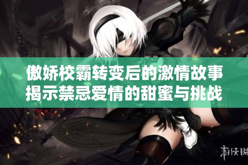 傲娇校霸转变后的激情故事揭示禁忌爱情的甜蜜与挑战