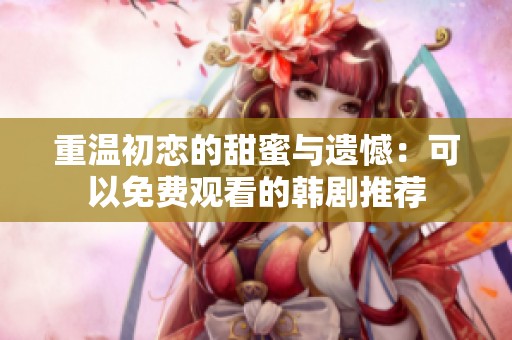 重温初恋的甜蜜与遗憾：可以免费观看的韩剧推荐
