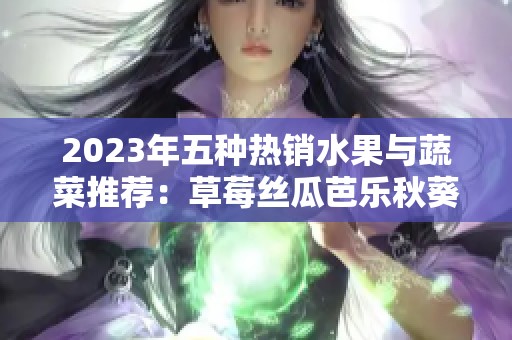 2023年五种热销水果与蔬菜推荐：草莓丝瓜芭乐秋葵樱桃绿巨人
