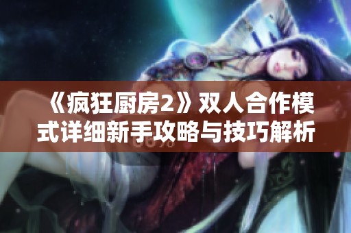 《疯狂厨房2》双人合作模式详细新手攻略与技巧解析