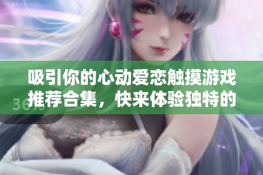 吸引你的心动爱恋触摸游戏推荐合集，快来体验独特的互动乐趣！