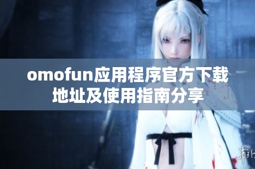 omofun应用程序官方下载地址及使用指南分享