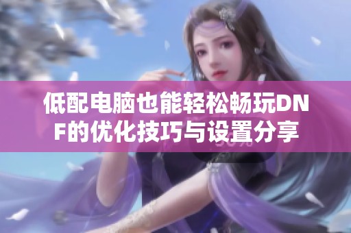 低配电脑也能轻松畅玩DNF的优化技巧与设置分享