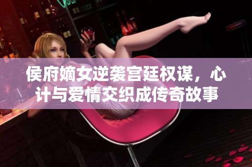 侯府嫡女逆袭宫廷权谋，心计与爱情交织成传奇故事