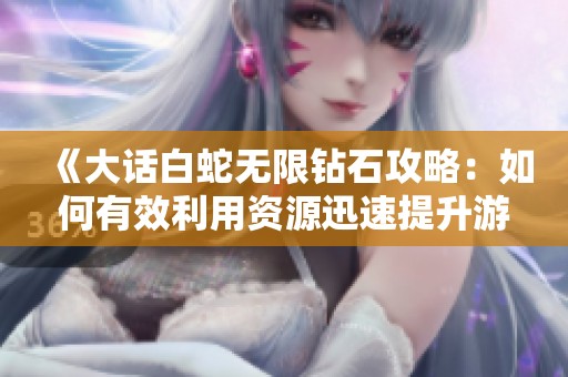 《大话白蛇无限钻石攻略：如何有效利用资源迅速提升游戏实力》