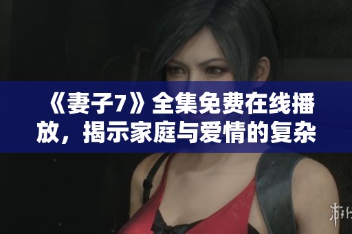《妻子7》全集免费在线播放，揭示家庭与爱情的复杂关系