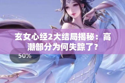 玄女心经2大结局揭秘：高潮部分为何失踪了？