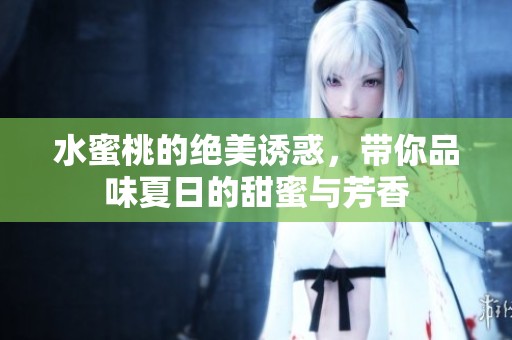 水蜜桃的绝美诱惑，带你品味夏日的甜蜜与芳香