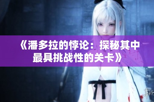 《潘多拉的悖论：探秘其中最具挑战性的关卡》