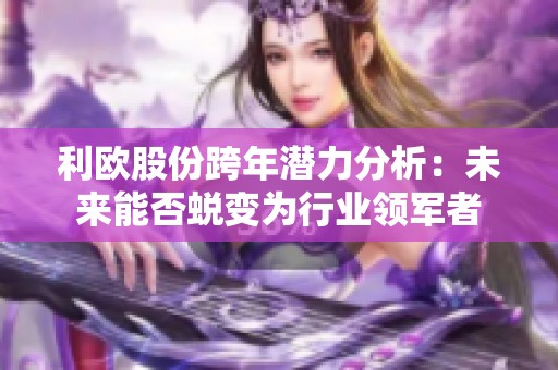 利欧股份跨年潜力分析：未来能否蜕变为行业领军者