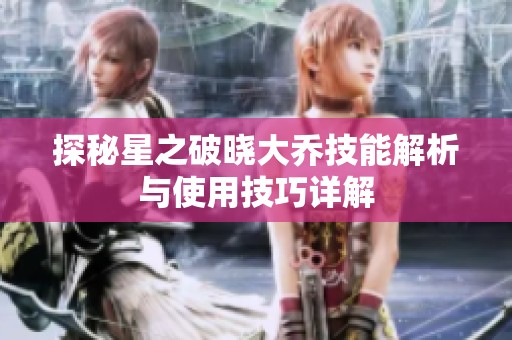 探秘星之破晓大乔技能解析与使用技巧详解