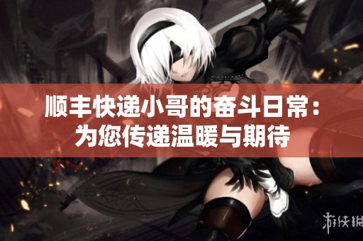 顺丰快递小哥的奋斗日常：为您传递温暖与期待