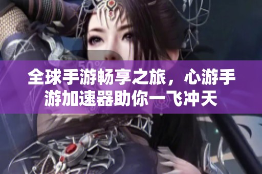 全球手游畅享之旅，心游手游加速器助你一飞冲天