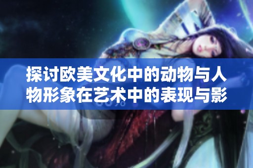 探讨欧美文化中的动物与人物形象在艺术中的表现与影响