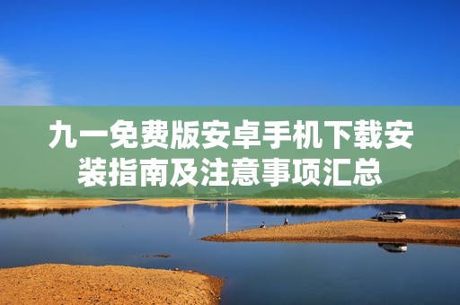 九一免费版安卓手机下载安装指南及注意事项汇总
