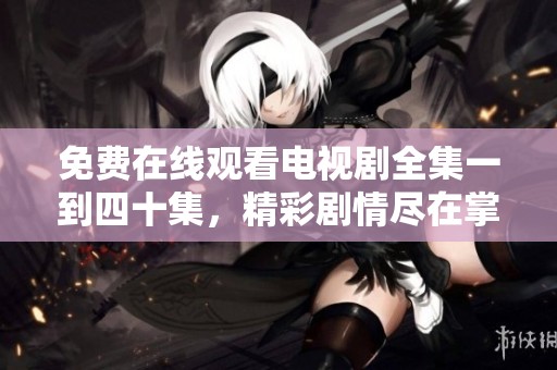 免费在线观看电视剧全集一到四十集，精彩剧情尽在掌握之中