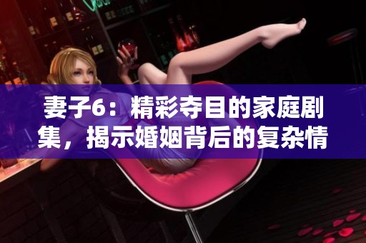妻子6：精彩夺目的家庭剧集，揭示婚姻背后的复杂情感与挑战