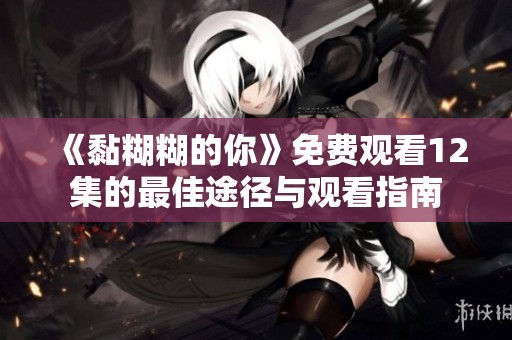 《黏糊糊的你》免费观看12集的最佳途径与观看指南
