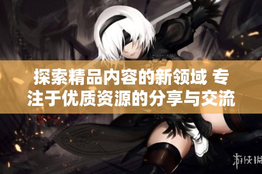 探索精品内容的新领域 专注于优质资源的分享与交流