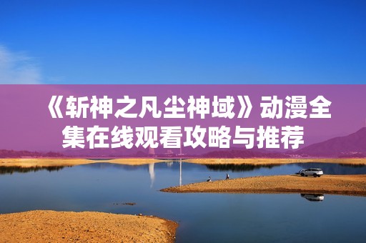 《斩神之凡尘神域》动漫全集在线观看攻略与推荐