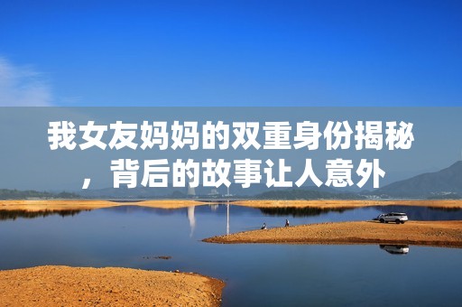 我女友妈妈的双重身份揭秘，背后的故事让人意外