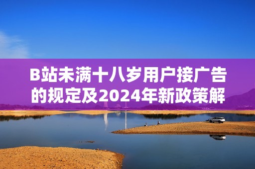 B站未满十八岁用户接广告的规定及2024年新政策解读