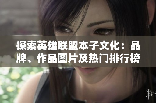 探索英雄联盟本子文化：品牌、作品图片及热门排行榜详解