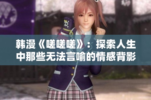 韩漫《嗟嗟嗟》：探索人生中那些无法言喻的情感背影