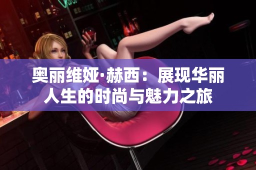 奥丽维娅·赫西：展现华丽人生的时尚与魅力之旅