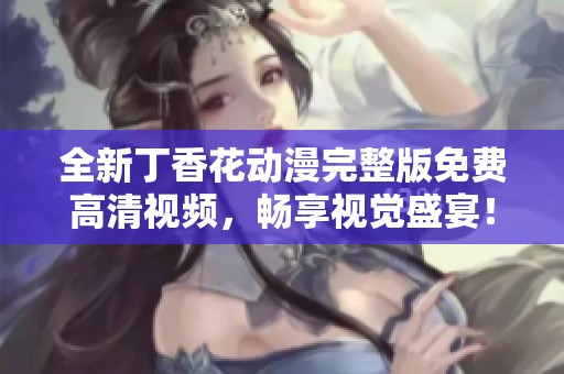 全新丁香花动漫完整版免费高清视频，畅享视觉盛宴！