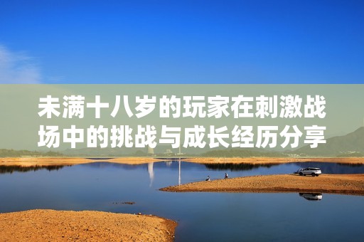 未满十八岁的玩家在刺激战场中的挑战与成长经历分享