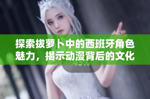 探索拔萝卜中的西班牙角色魅力，揭示动漫背后的文化故事