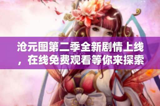 沧元图第二季全新剧情上线，在线免费观看等你来探索