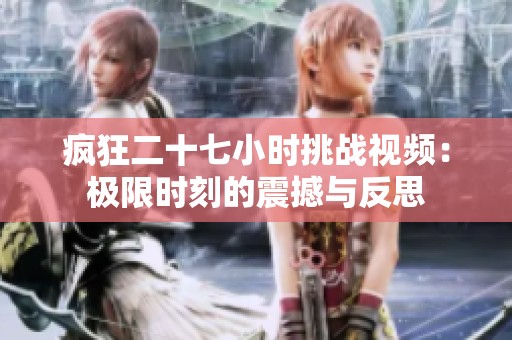 疯狂二十七小时挑战视频：极限时刻的震撼与反思