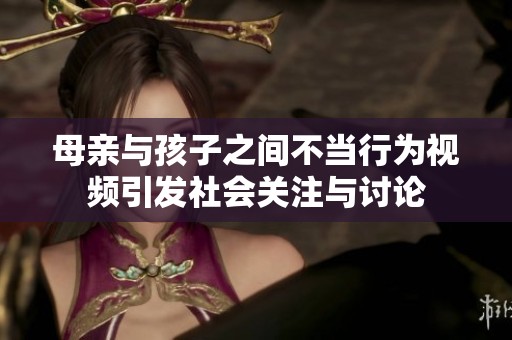 母亲与孩子之间不当行为视频引发社会关注与讨论