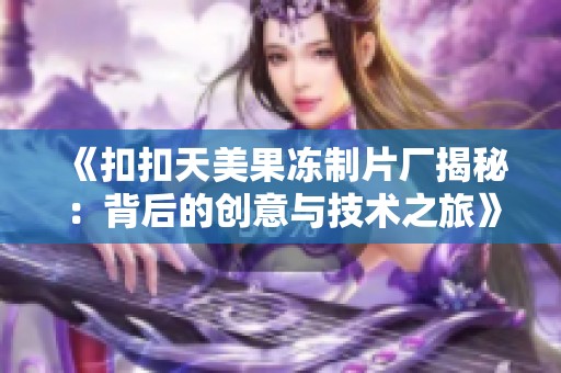 《扣扣天美果冻制片厂揭秘：背后的创意与技术之旅》