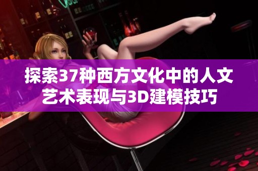 探索37种西方文化中的人文艺术表现与3D建模技巧