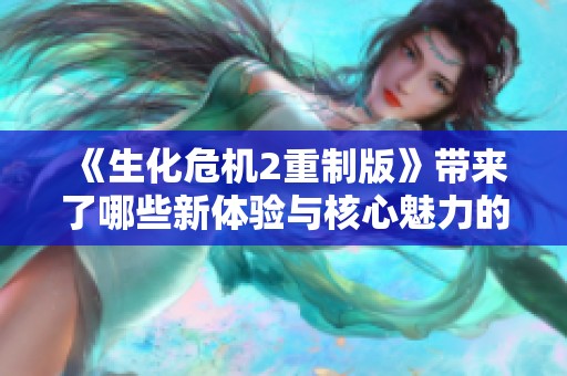 《生化危机2重制版》带来了哪些新体验与核心魅力的深度评析