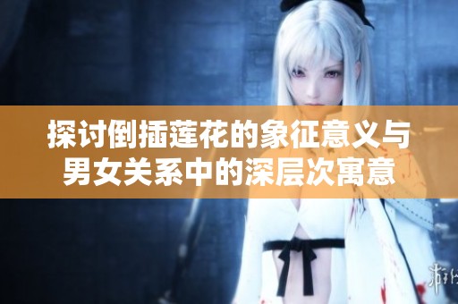 探讨倒插莲花的象征意义与男女关系中的深层次寓意