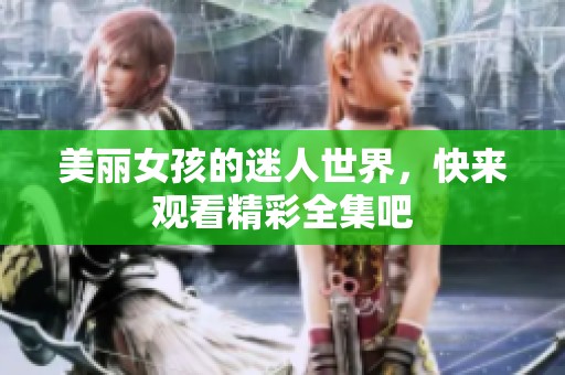 美丽女孩的迷人世界，快来观看精彩全集吧