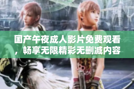 国产午夜成人影片免费观看，畅享无限精彩无删减内容